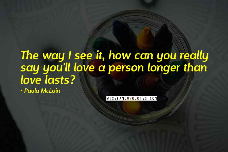 Paula McLain Quotes: The way I see it, how can you really say you'll love a person longer than love lasts?