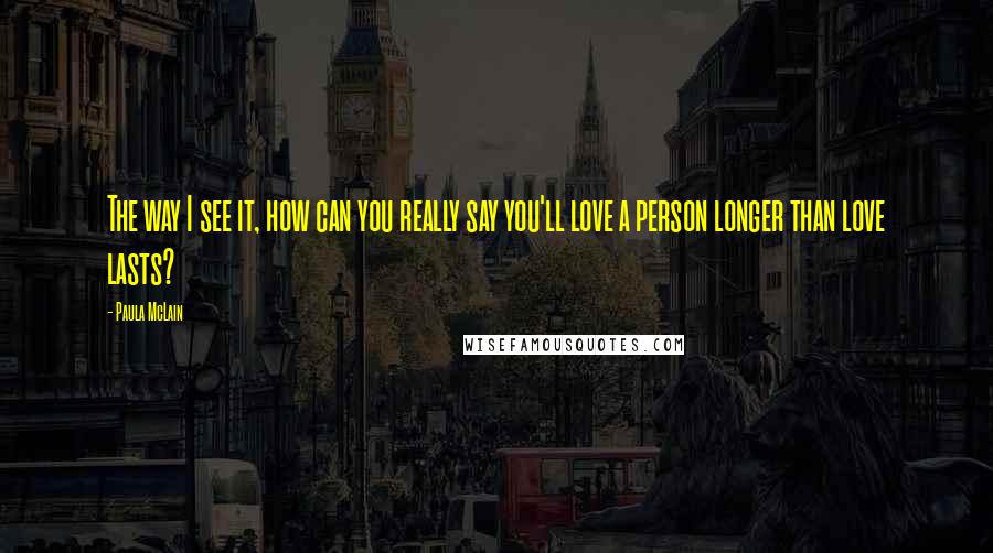 Paula McLain Quotes: The way I see it, how can you really say you'll love a person longer than love lasts?