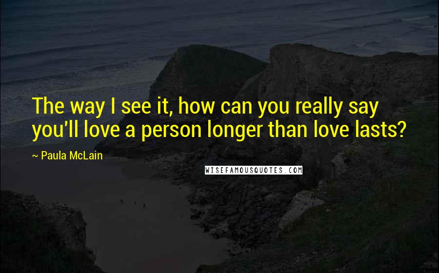 Paula McLain Quotes: The way I see it, how can you really say you'll love a person longer than love lasts?