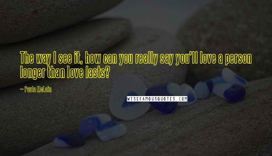 Paula McLain Quotes: The way I see it, how can you really say you'll love a person longer than love lasts?