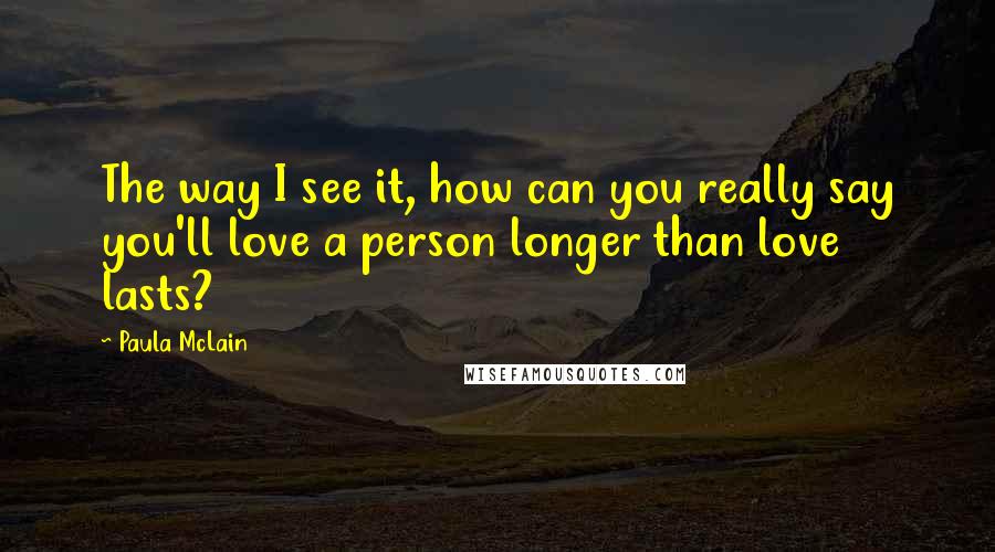 Paula McLain Quotes: The way I see it, how can you really say you'll love a person longer than love lasts?