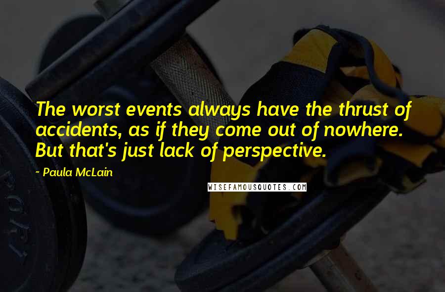Paula McLain Quotes: The worst events always have the thrust of accidents, as if they come out of nowhere. But that's just lack of perspective.
