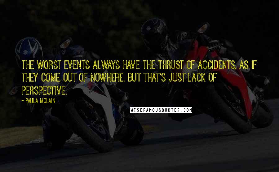 Paula McLain Quotes: The worst events always have the thrust of accidents, as if they come out of nowhere. But that's just lack of perspective.