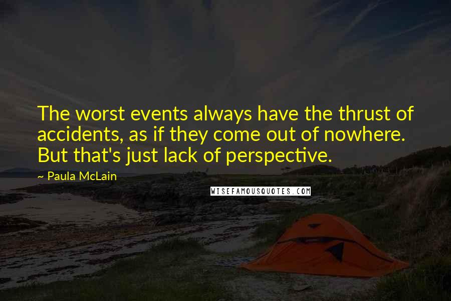 Paula McLain Quotes: The worst events always have the thrust of accidents, as if they come out of nowhere. But that's just lack of perspective.