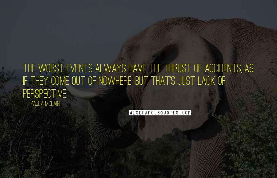 Paula McLain Quotes: The worst events always have the thrust of accidents, as if they come out of nowhere. But that's just lack of perspective.