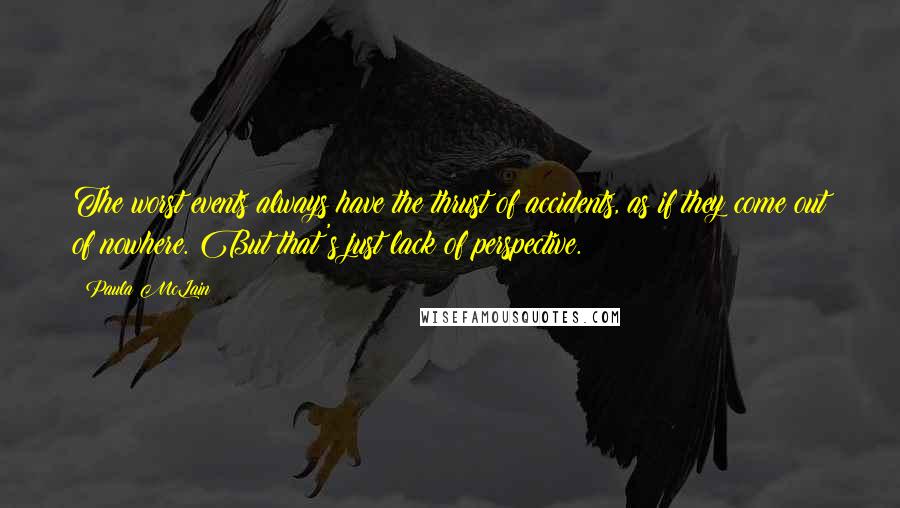 Paula McLain Quotes: The worst events always have the thrust of accidents, as if they come out of nowhere. But that's just lack of perspective.