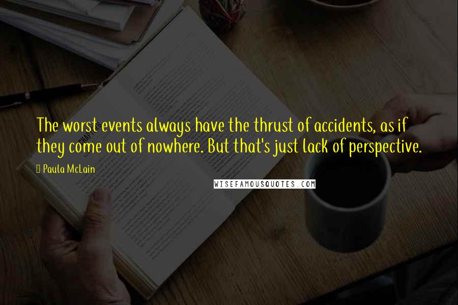 Paula McLain Quotes: The worst events always have the thrust of accidents, as if they come out of nowhere. But that's just lack of perspective.