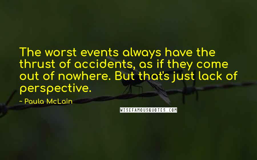 Paula McLain Quotes: The worst events always have the thrust of accidents, as if they come out of nowhere. But that's just lack of perspective.