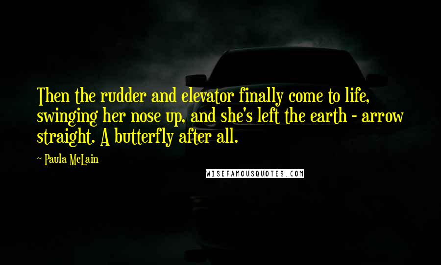 Paula McLain Quotes: Then the rudder and elevator finally come to life, swinging her nose up, and she's left the earth - arrow straight. A butterfly after all.