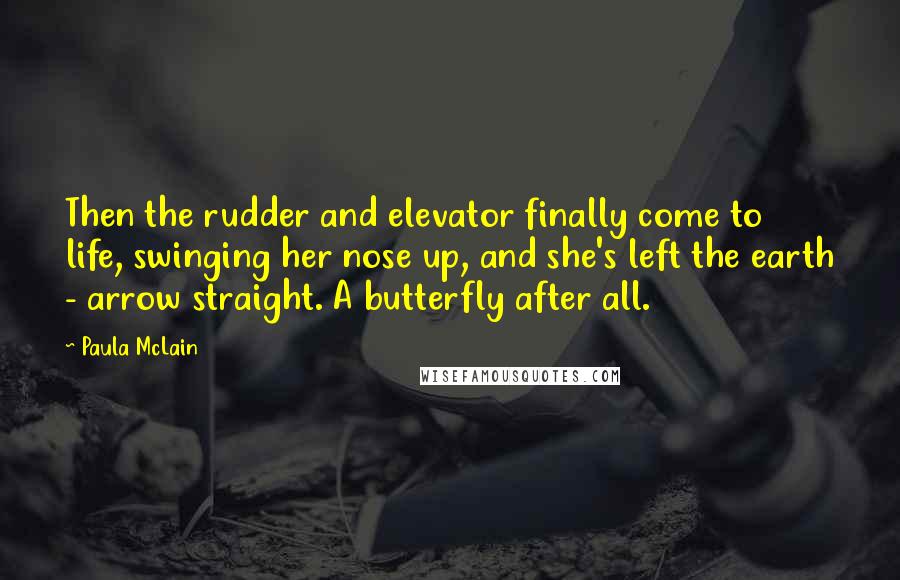 Paula McLain Quotes: Then the rudder and elevator finally come to life, swinging her nose up, and she's left the earth - arrow straight. A butterfly after all.