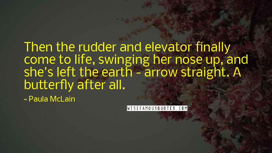 Paula McLain Quotes: Then the rudder and elevator finally come to life, swinging her nose up, and she's left the earth - arrow straight. A butterfly after all.