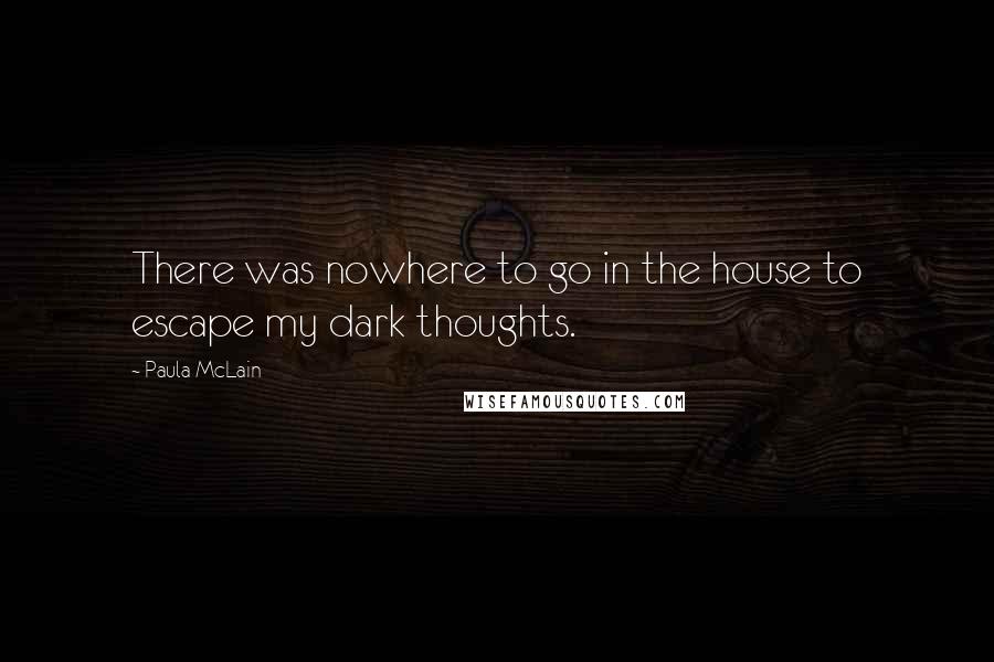 Paula McLain Quotes: There was nowhere to go in the house to escape my dark thoughts.