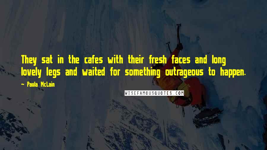 Paula McLain Quotes: They sat in the cafes with their fresh faces and long lovely legs and waited for something outrageous to happen.