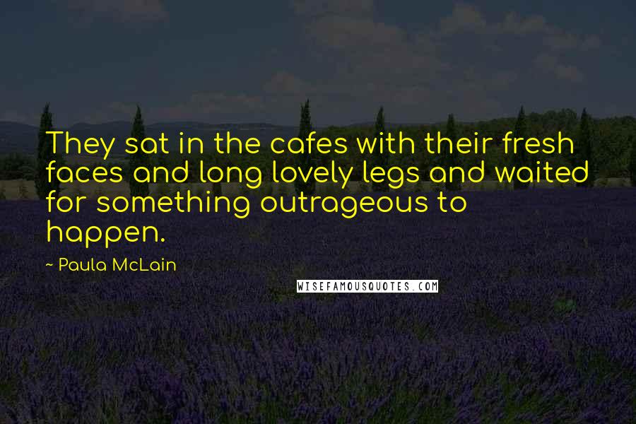 Paula McLain Quotes: They sat in the cafes with their fresh faces and long lovely legs and waited for something outrageous to happen.