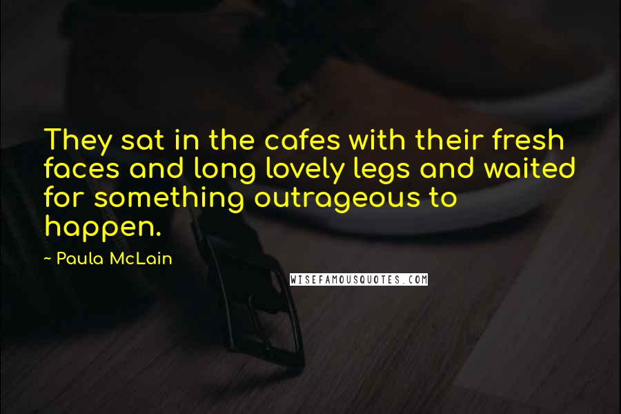Paula McLain Quotes: They sat in the cafes with their fresh faces and long lovely legs and waited for something outrageous to happen.
