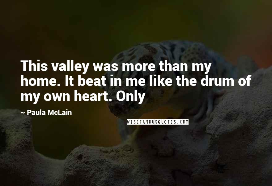 Paula McLain Quotes: This valley was more than my home. It beat in me like the drum of my own heart. Only