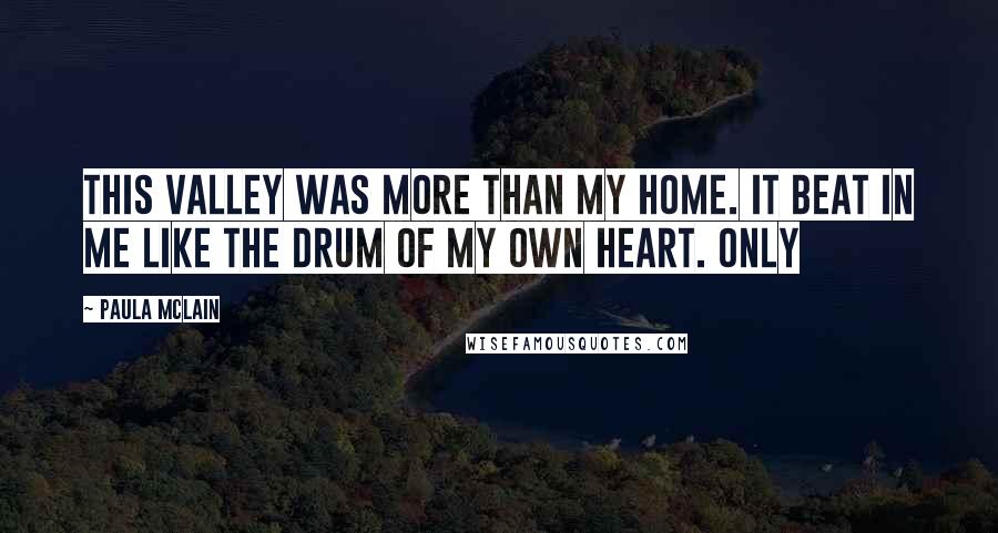 Paula McLain Quotes: This valley was more than my home. It beat in me like the drum of my own heart. Only