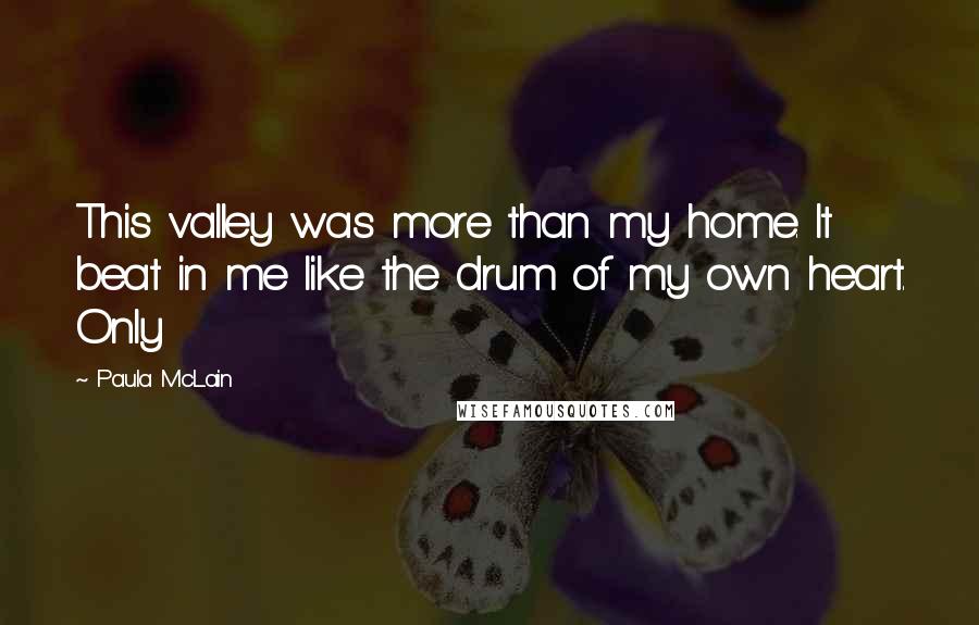Paula McLain Quotes: This valley was more than my home. It beat in me like the drum of my own heart. Only