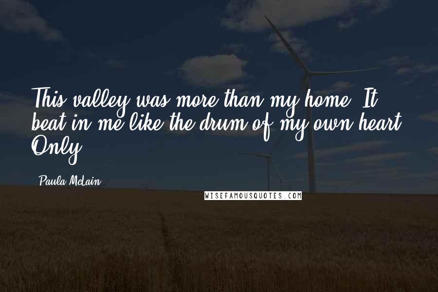 Paula McLain Quotes: This valley was more than my home. It beat in me like the drum of my own heart. Only