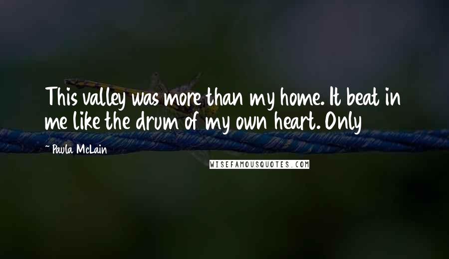 Paula McLain Quotes: This valley was more than my home. It beat in me like the drum of my own heart. Only