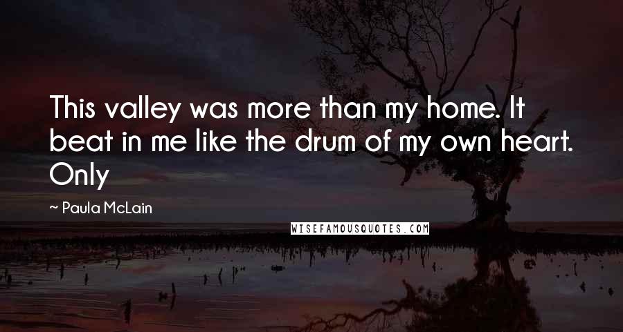 Paula McLain Quotes: This valley was more than my home. It beat in me like the drum of my own heart. Only