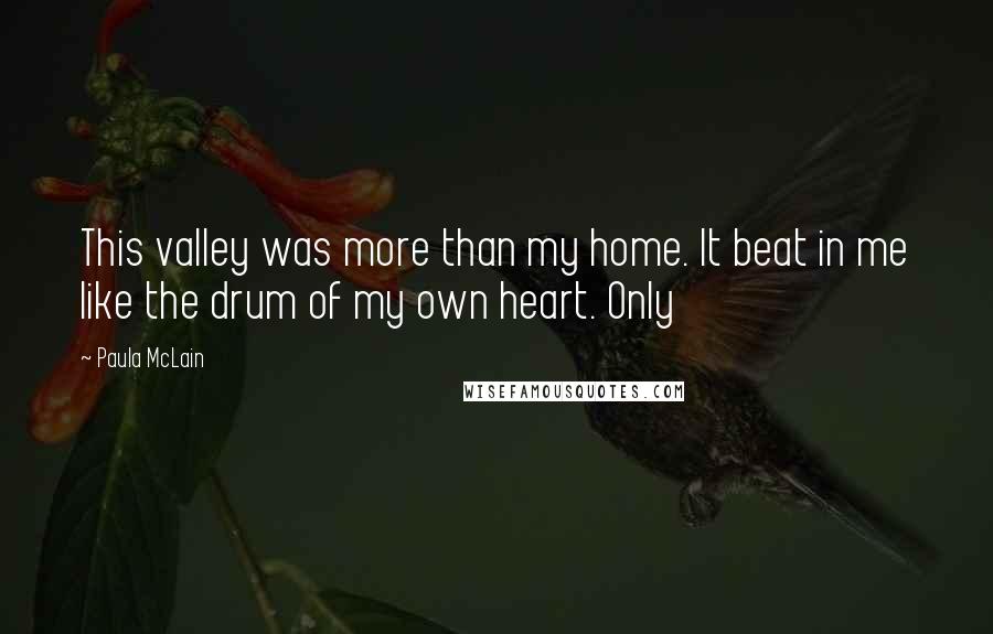 Paula McLain Quotes: This valley was more than my home. It beat in me like the drum of my own heart. Only