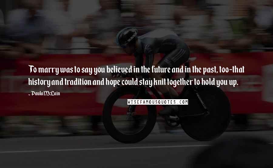 Paula McLain Quotes: To marry was to say you believed in the future and in the past, too-that history and tradition and hope could stay knit together to hold you up.