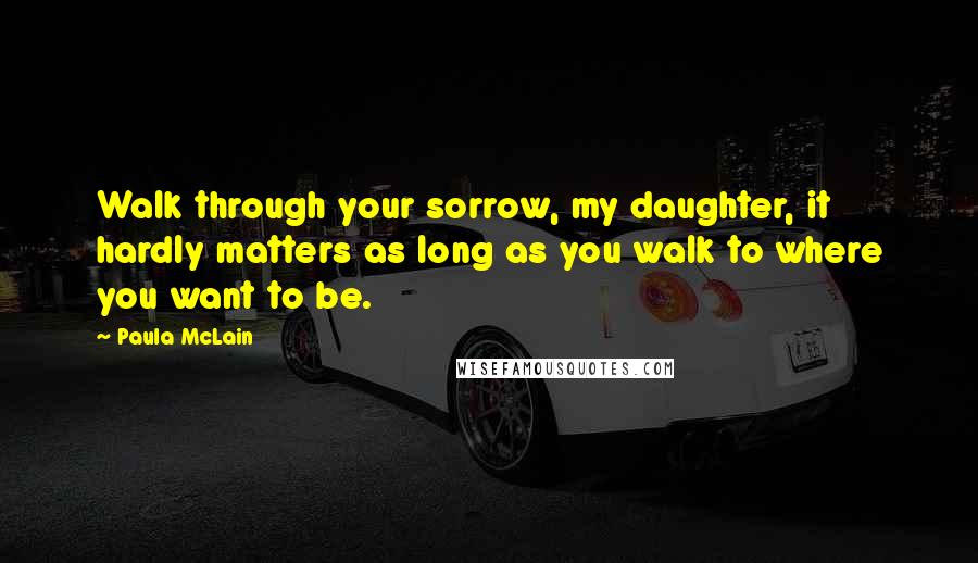 Paula McLain Quotes: Walk through your sorrow, my daughter, it hardly matters as long as you walk to where you want to be.