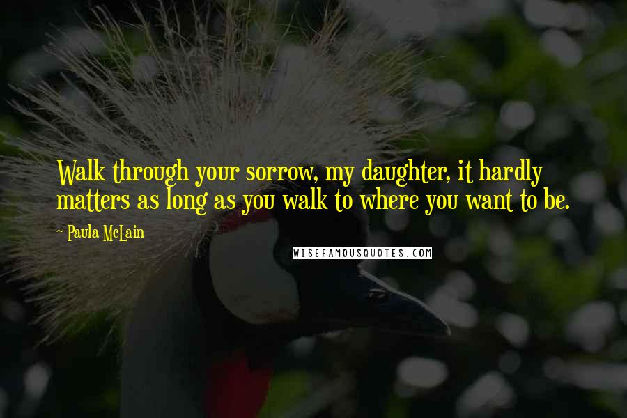 Paula McLain Quotes: Walk through your sorrow, my daughter, it hardly matters as long as you walk to where you want to be.