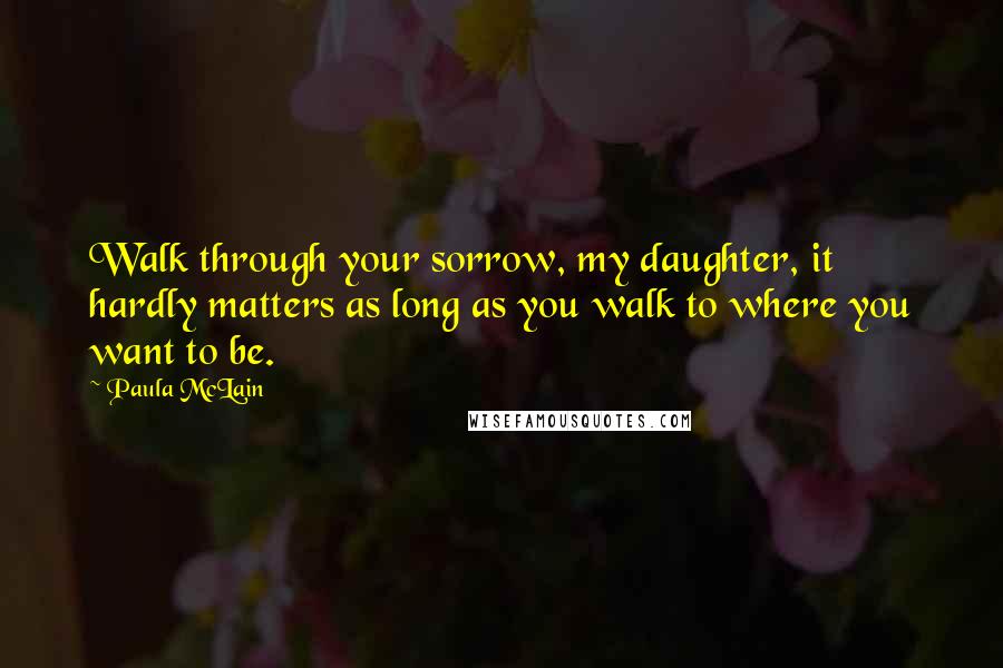 Paula McLain Quotes: Walk through your sorrow, my daughter, it hardly matters as long as you walk to where you want to be.