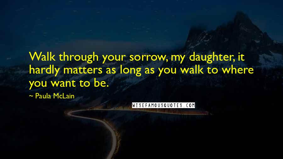 Paula McLain Quotes: Walk through your sorrow, my daughter, it hardly matters as long as you walk to where you want to be.