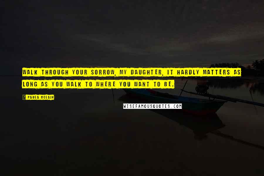 Paula McLain Quotes: Walk through your sorrow, my daughter, it hardly matters as long as you walk to where you want to be.