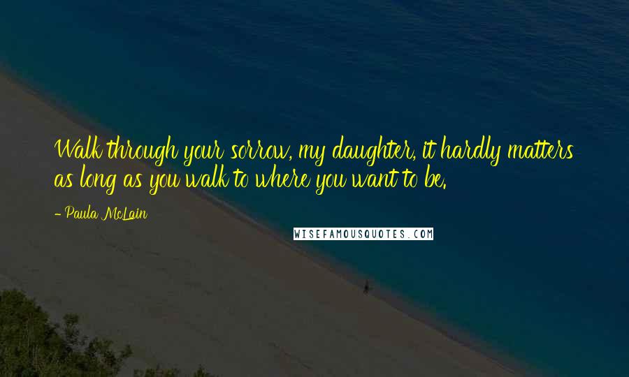 Paula McLain Quotes: Walk through your sorrow, my daughter, it hardly matters as long as you walk to where you want to be.