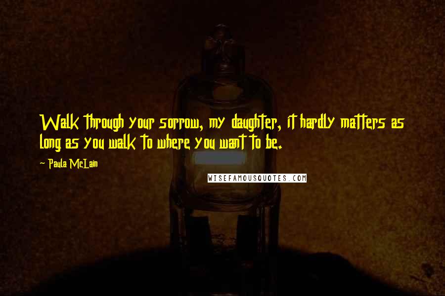 Paula McLain Quotes: Walk through your sorrow, my daughter, it hardly matters as long as you walk to where you want to be.