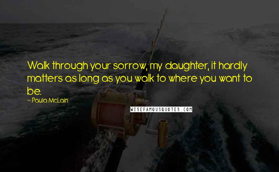 Paula McLain Quotes: Walk through your sorrow, my daughter, it hardly matters as long as you walk to where you want to be.