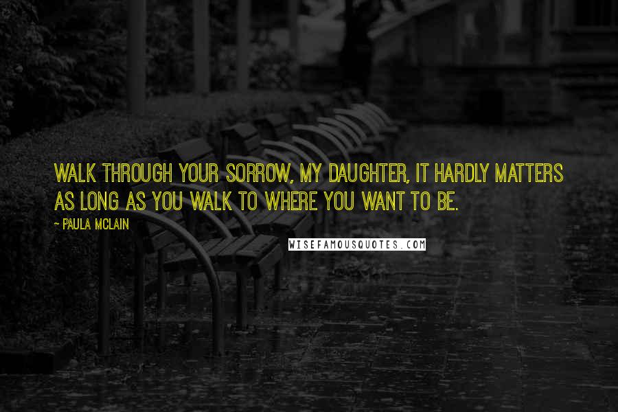 Paula McLain Quotes: Walk through your sorrow, my daughter, it hardly matters as long as you walk to where you want to be.