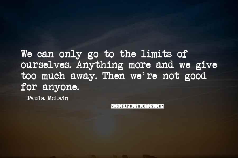 Paula McLain Quotes: We can only go to the limits of ourselves. Anything more and we give too much away. Then we're not good for anyone.