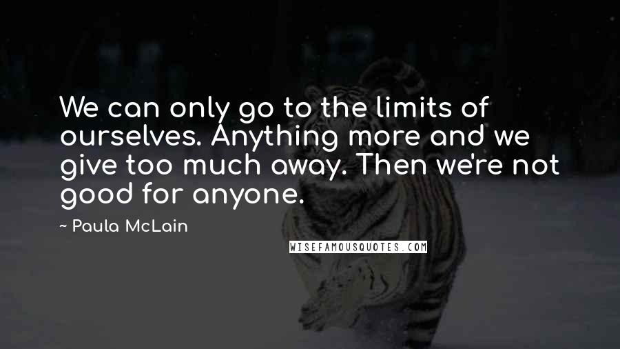 Paula McLain Quotes: We can only go to the limits of ourselves. Anything more and we give too much away. Then we're not good for anyone.