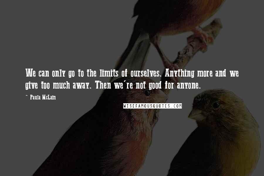 Paula McLain Quotes: We can only go to the limits of ourselves. Anything more and we give too much away. Then we're not good for anyone.