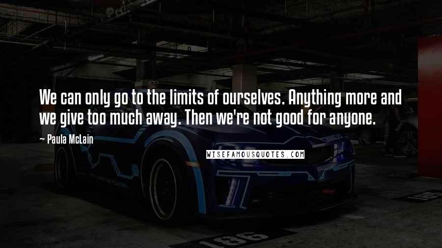 Paula McLain Quotes: We can only go to the limits of ourselves. Anything more and we give too much away. Then we're not good for anyone.