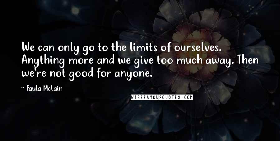 Paula McLain Quotes: We can only go to the limits of ourselves. Anything more and we give too much away. Then we're not good for anyone.