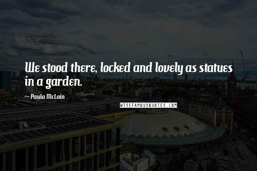 Paula McLain Quotes: We stood there, locked and lovely as statues in a garden.