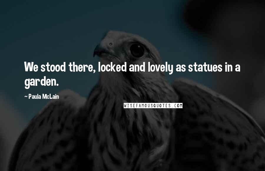 Paula McLain Quotes: We stood there, locked and lovely as statues in a garden.