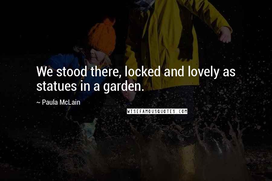 Paula McLain Quotes: We stood there, locked and lovely as statues in a garden.