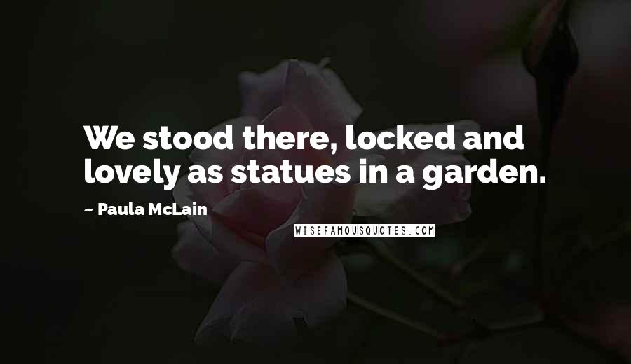 Paula McLain Quotes: We stood there, locked and lovely as statues in a garden.