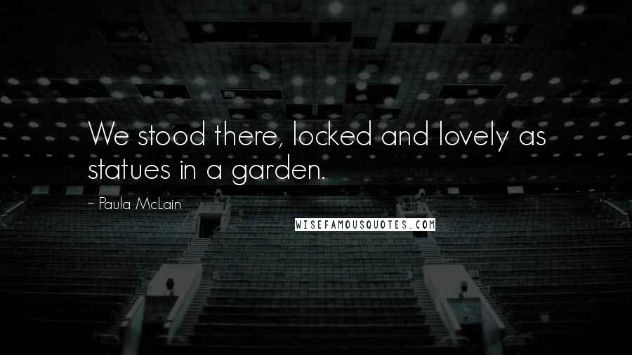 Paula McLain Quotes: We stood there, locked and lovely as statues in a garden.