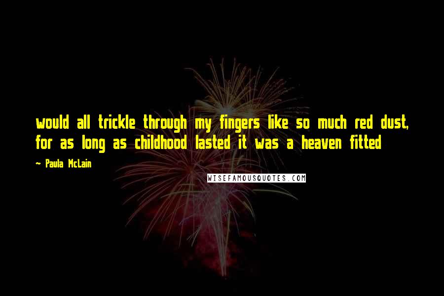 Paula McLain Quotes: would all trickle through my fingers like so much red dust, for as long as childhood lasted it was a heaven fitted