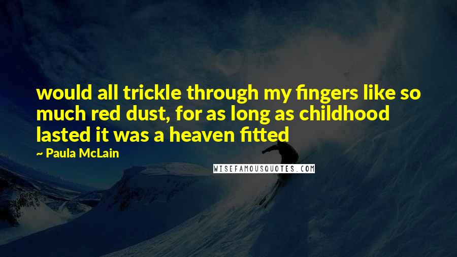 Paula McLain Quotes: would all trickle through my fingers like so much red dust, for as long as childhood lasted it was a heaven fitted