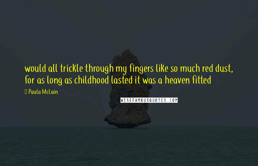 Paula McLain Quotes: would all trickle through my fingers like so much red dust, for as long as childhood lasted it was a heaven fitted