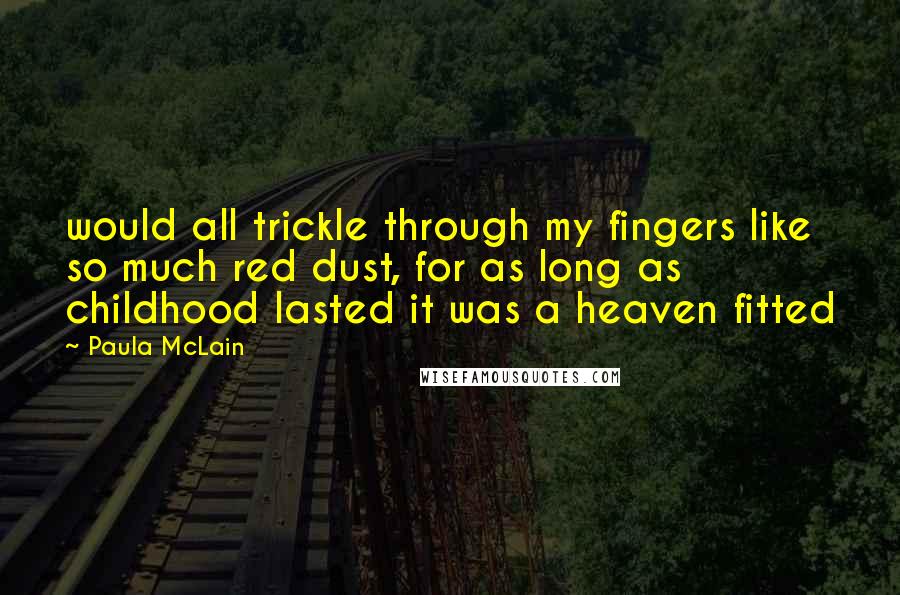 Paula McLain Quotes: would all trickle through my fingers like so much red dust, for as long as childhood lasted it was a heaven fitted